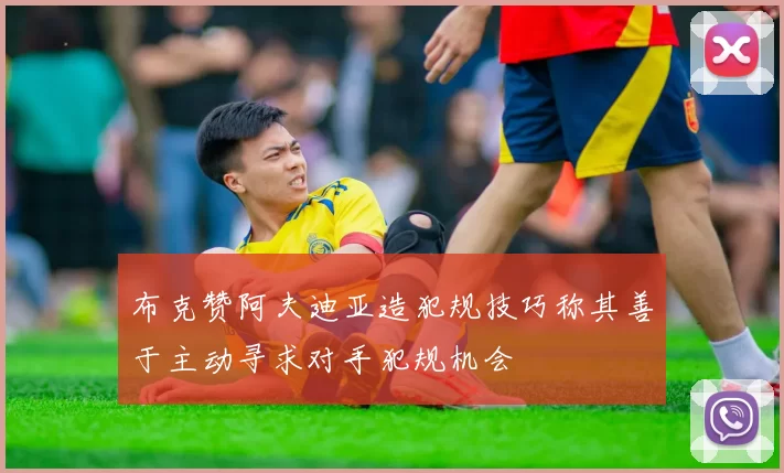 布克赞阿夫迪亚造犯规技巧称其善于主动寻求对手犯规机会