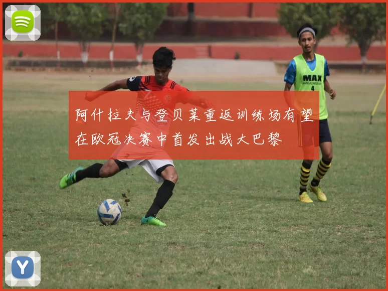 阿什拉夫与登贝莱重返训练场有望在欧冠决赛中首发出战大巴黎