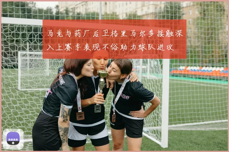 马竞与药厂后卫格里马尔多接触深入上赛季表现不俗助力球队进攻
