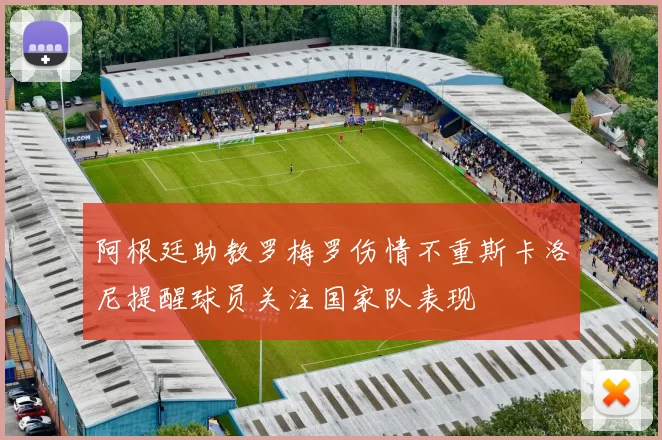 阿根廷助教罗梅罗伤情不重斯卡洛尼提醒球员关注国家队表现