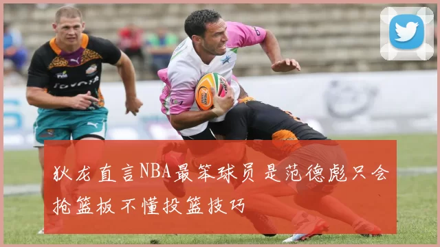 狄龙直言NBA最笨球员是范德彪只会抢篮板不懂投篮技巧