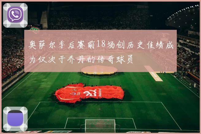 奥萨尔季后赛前18场创历史佳绩成为仅次于乔丹的传奇球员