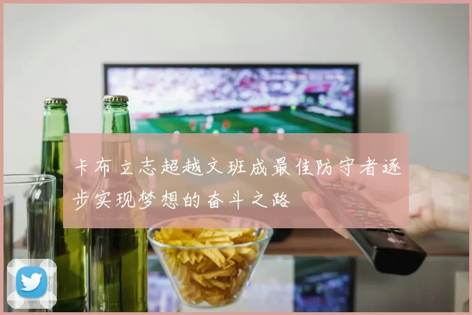 卡布立志超越文班成最佳防守者逐步实现梦想的奋斗之路