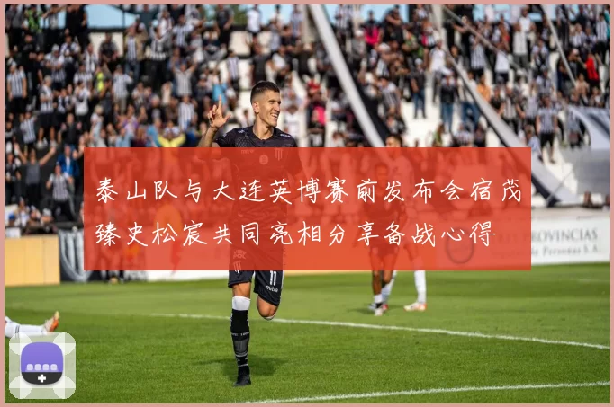 泰山队与大连英博赛前发布会宿茂臻史松宸共同亮相分享备战心得