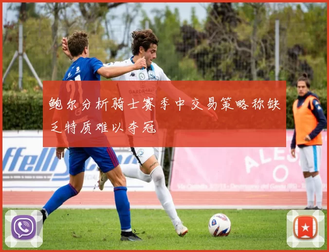 鲍尔分析骑士赛季中交易策略称缺乏特质难以夺冠