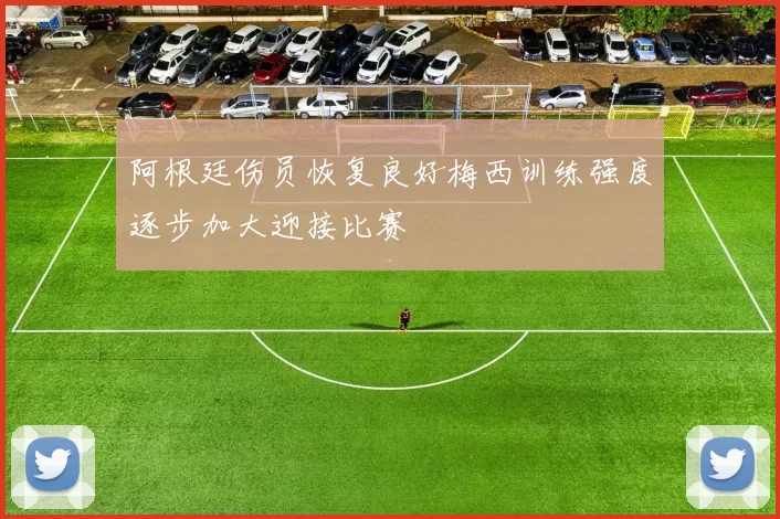 阿根廷伤员恢复良好梅西训练强度逐步加大迎接比赛