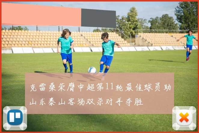 克雷桑荣膺中超第11轮最佳球员助山东泰山客场双杀对手夺胜