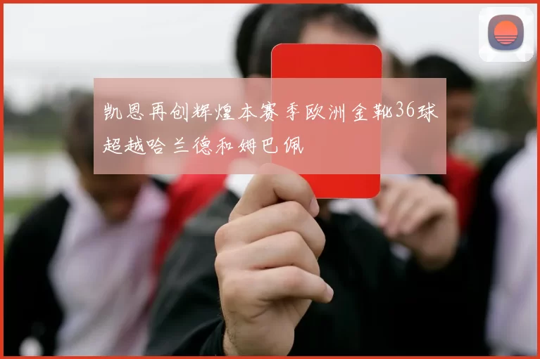 凯恩再创辉煌本赛季欧洲金靴36球超越哈兰德和姆巴佩