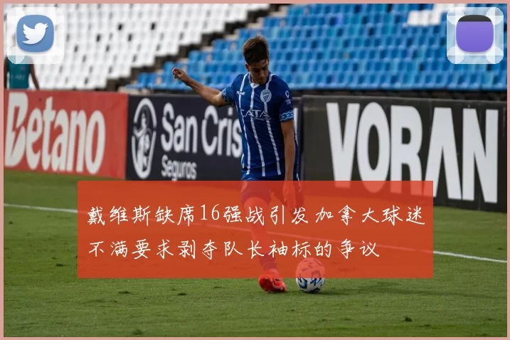 戴维斯缺席16强战引发加拿大球迷不满要求剥夺队长袖标的争议