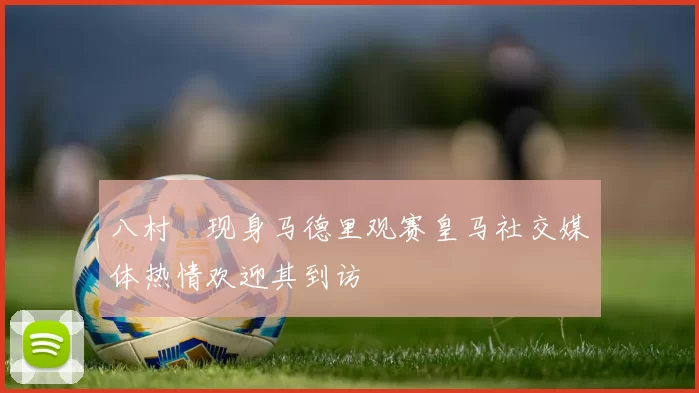 八村塁现身马德里观赛皇马社交媒体热情欢迎其到访